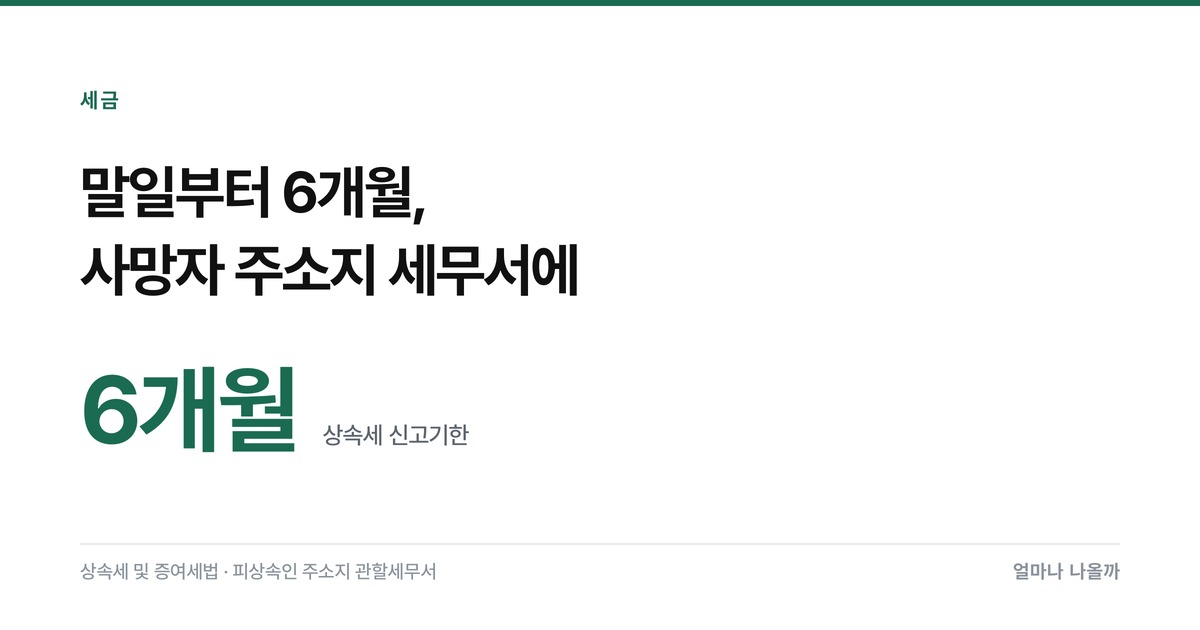 상속세 신고기한 — 사망일이 아니라 그 달 말일부터 6개월입니다